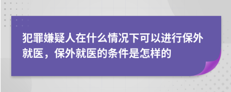 犯罪嫌疑人在什么情況下可以進(jìn)行保外就醫(yī)，保外就醫(yī)的條件是怎樣的