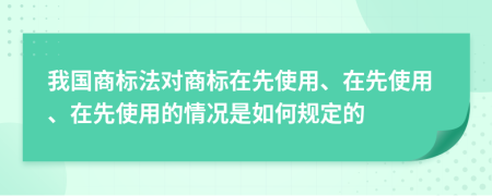 我國商標(biāo)法對(duì)商標(biāo)在先使用、在先使用、在先使用的情況是如何規(guī)定的