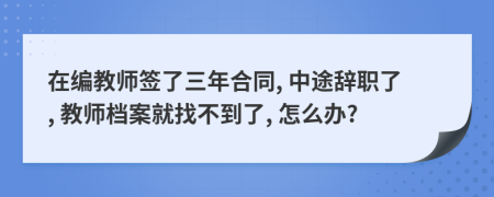 在編教師簽了三年合同, 中途辭職了, 教師檔案就找不到了, 怎么辦?