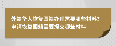 外籍華人恢復(fù)國(guó)籍辦理需要哪些材料？申請(qǐng)恢復(fù)國(guó)籍需要提交哪些材料