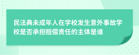 民法典未成年人在學(xué)校發(fā)生意外事故學(xué)校是否承擔(dān)賠償責(zé)任的主體是誰