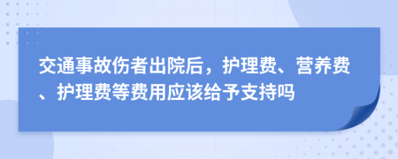 交通事故傷者出院后，護(hù)理費(fèi)、營(yíng)養(yǎng)費(fèi)、護(hù)理費(fèi)等費(fèi)用應(yīng)該給予支持嗎