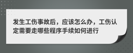 發(fā)生工傷事故后，應(yīng)該怎么辦，工傷認(rèn)定需要走哪些程序手續(xù)如何進(jìn)行