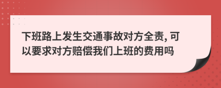 下班路上發(fā)生交通事故對方全責(zé), 可以要求對方賠償我們上班的費(fèi)用嗎
