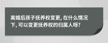 離婚后孩子撫養(yǎng)權(quán)變更, 在什么情況下, 可以變更撫養(yǎng)權(quán)的歸屬人呀?