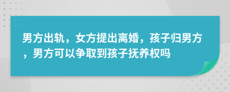 男方出軌，女方提出離婚，孩子歸男方，男方可以爭取到孩子撫養(yǎng)權(quán)嗎