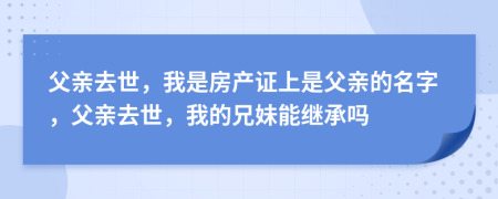 父親去世，我是房產(chǎn)證上是父親的名字，父親去世，我的兄妹能繼承嗎