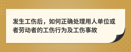 發(fā)生工傷后，如何正確處理用人單位或者勞動者的工傷行為及工傷事故