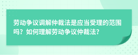 勞動爭議調(diào)解仲裁法是應當受理的范圍嗎？如何理解勞動爭議仲裁法？