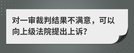 對(duì)一審裁判結(jié)果不滿意，可以向上級(jí)法院提出上訴？