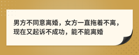 男方不同意離婚，女方一直拖著不離，現(xiàn)在又起訴不成功，能不能離婚