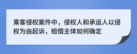 乘客侵權(quán)案件中，侵權(quán)人和承運(yùn)人以侵權(quán)為由起訴，賠償主體如何確定