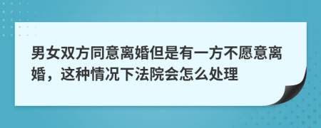 男女雙方同意離婚但是有一方不愿意離婚，這種情況下法院會(huì)怎么處理