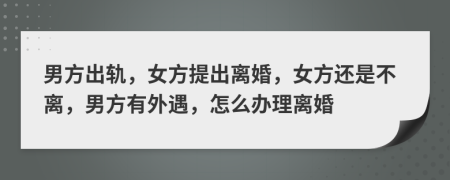 男方出軌，女方提出離婚，女方還是不離，男方有外遇，怎么辦理離婚
