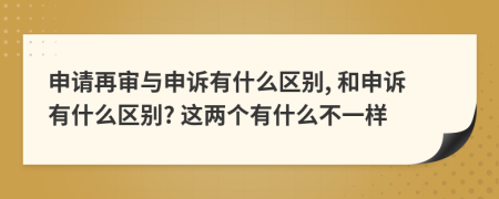 申請?jiān)賹徟c申訴有什么區(qū)別, 和申訴有什么區(qū)別? 這兩個(gè)有什么不一樣
