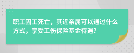 職工因工死亡，其近親屬可以通過什么方式，享受工傷保險基金待遇？