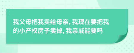 我父母把我賣給母親, 我現(xiàn)在要把我的小產(chǎn)權(quán)房子賣掉, 我親戚能要嗎
