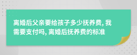 離婚后父親要給孩子多少撫養(yǎng)費(fèi), 我需要支付嗎, 離婚后撫養(yǎng)費(fèi)的標(biāo)準(zhǔn)