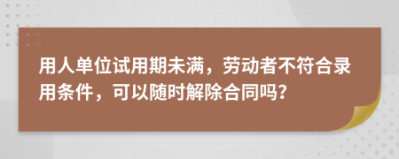 用人單位試用期未滿，勞動(dòng)者不符合錄用條件，可以隨時(shí)解除合同嗎？