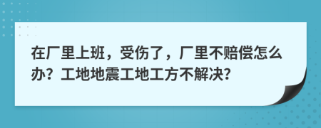 在廠里上班，受傷了，廠里不賠償怎么辦？工地地震工地工方不解決？