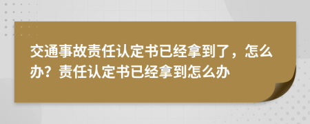 交通事故責(zé)任認(rèn)定書已經(jīng)拿到了，怎么辦？責(zé)任認(rèn)定書已經(jīng)拿到怎么辦