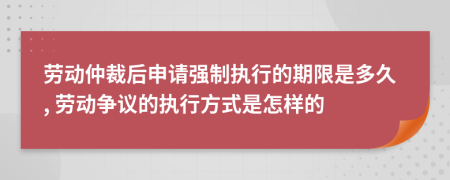 勞動仲裁后申請強制執(zhí)行的期限是多久, 勞動爭議的執(zhí)行方式是怎樣的
