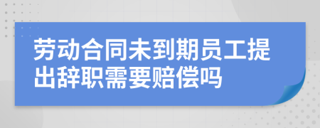 勞動合同未到期員工提出辭職需要賠償嗎