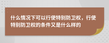 什么情況下可以行使特別防衛(wèi)權(quán)，行使特別防衛(wèi)權(quán)的條件又是什么樣的