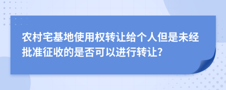 農村宅基地使用權轉讓給個人但是未經(jīng)批準征收的是否可以進行轉讓？