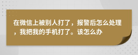 在微信上被別人打了，報(bào)警后怎么處理，我把我的手機(jī)打了。該怎么辦