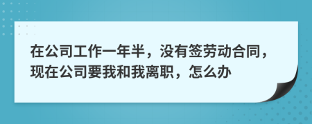 在公司工作一年半，沒有簽勞動合同，現(xiàn)在公司要我和我離職，怎么辦