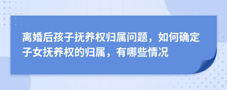 離婚后孩子撫養(yǎng)權(quán)歸屬問題，如何確定子女撫養(yǎng)權(quán)的歸屬，有哪些情況
