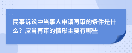 民事訴訟中當(dāng)事人申請再審的條件是什么？應(yīng)當(dāng)再審的情形主要有哪些
