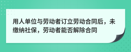 用人單位與勞動(dòng)者訂立勞動(dòng)合同后，未繳納社保，勞動(dòng)者能否解除合同