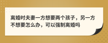 離婚時(shí)夫妻一方想要兩個孩子，另一方不想要怎么辦，可以強(qiáng)制離婚嗎
