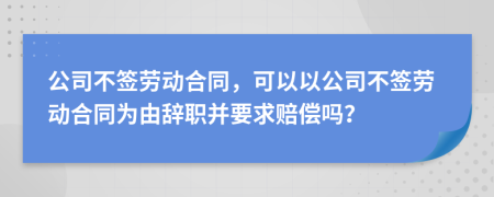 公司不簽勞動合同，可以以公司不簽勞動合同為由辭職并要求賠償嗎？