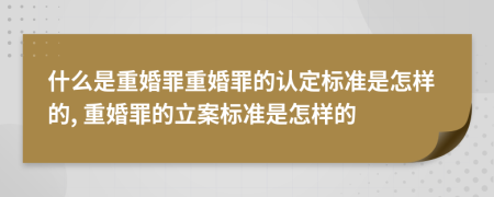 什么是重婚罪重婚罪的認(rèn)定標(biāo)準(zhǔn)是怎樣的, 重婚罪的立案標(biāo)準(zhǔn)是怎樣的