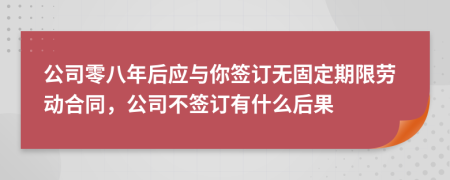 公司零八年后應(yīng)與你簽訂無固定期限勞動(dòng)合同，公司不簽訂有什么后果