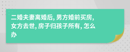 二婚夫妻離婚后, 男方婚前買房, 女方去世, 房子歸孩子所有, 怎么辦