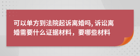 可以單方到法院起訴離婚嗎, 訴訟離婚需要什么證據(jù)材料，要哪些材料