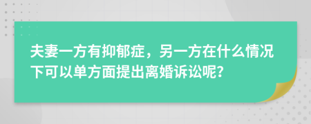 夫妻一方有抑郁癥，另一方在什么情況下可以單方面提出離婚訴訟呢？