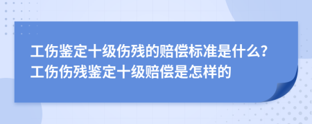 工傷鑒定十級(jí)傷殘的賠償標(biāo)準(zhǔn)是什么？工傷傷殘鑒定十級(jí)賠償是怎樣的