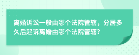離婚訴訟一般由哪個(gè)法院管轄，分居多久后起訴離婚由哪個(gè)法院管轄？