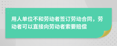 用人單位不和勞動者簽訂勞動合同，勞動者可以直接向勞動者索要賠償