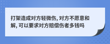 打架造成對方輕微傷, 對方不愿意和解, 可以要求對方賠償傷者多錢嗎