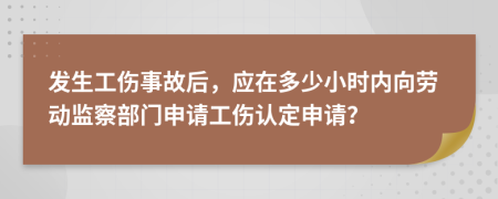 發(fā)生工傷事故后，應(yīng)在多少小時內(nèi)向勞動監(jiān)察部門申請工傷認(rèn)定申請？