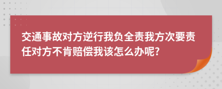 交通事故對方逆行我負全責我方次要責任對方不肯賠償我該怎么辦呢?