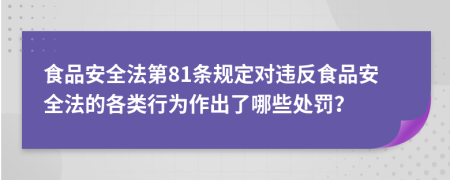 食品安全法第81條規(guī)定對違反食品安全法的各類行為作出了哪些處罰？