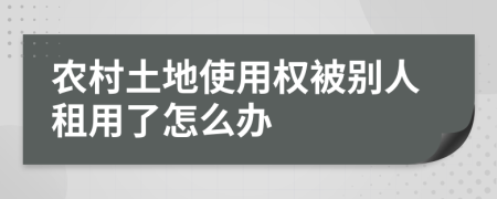 農村土地使用權被別人租用了怎么辦
