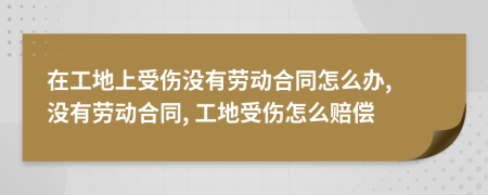 在工地上受傷沒有勞動(dòng)合同怎么辦, 沒有勞動(dòng)合同, 工地受傷怎么賠償